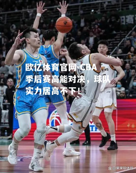 CBA季后赛高能对决，球队实力居高不下！