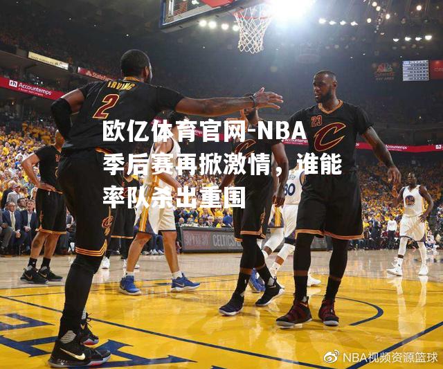 NBA季后赛再掀激情，谁能率队杀出重围